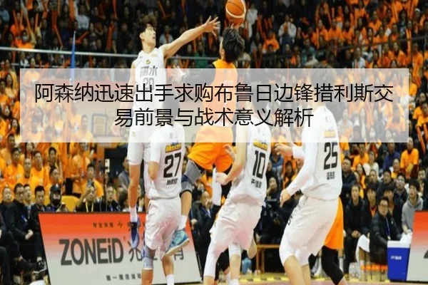 阿森纳迅速出手求购布鲁日边锋措利斯交易前景与战术意义解析